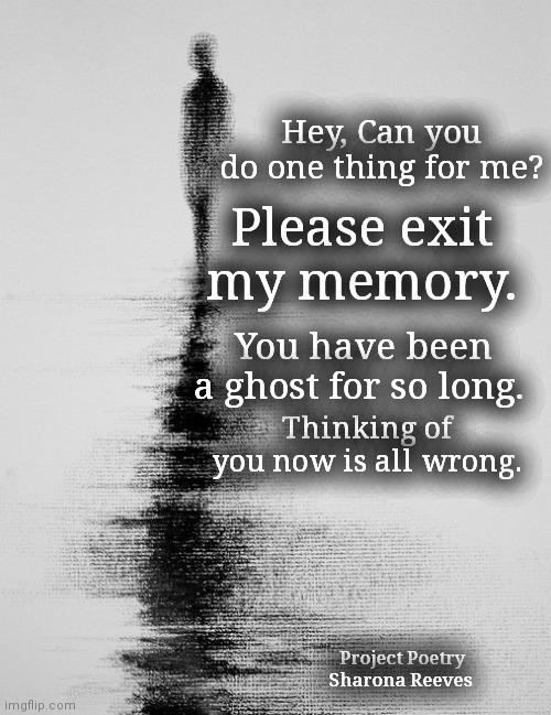 Memory Lane | Hey, Can you do one thing for me? Please exit my memory. You have been a ghost for so long. Thinking of you now is all wrong. Project Poetry
Sharona Reeves | image tagged in poem,broken heart,project,memories | made w/ Imgflip meme maker