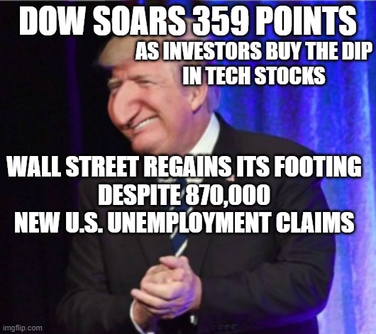 Wall Street regains its footing despite 870,000 new U.S. unemployment claims | DOW SOARS 359 POINTS; AS INVESTORS BUY THE DIP
IN TECH STOCKS; WALL STREET REGAINS ITS FOOTING
DESPITE 870,000 NEW U.S. UNEMPLOYMENT CLAIMS | image tagged in happy merchant trump | made w/ Imgflip meme maker