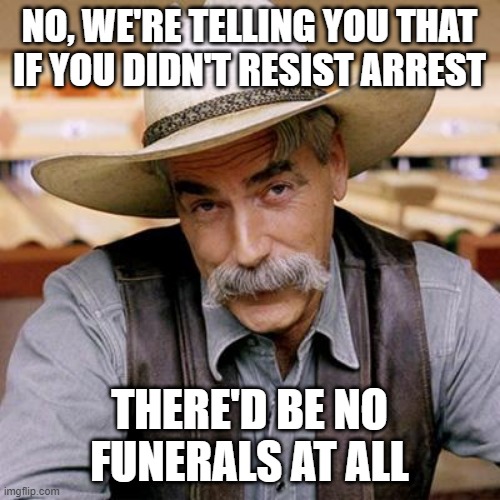SARCASM COWBOY | NO, WE'RE TELLING YOU THAT IF YOU DIDN'T RESIST ARREST THERE'D BE NO FUNERALS AT ALL | image tagged in sarcasm cowboy | made w/ Imgflip meme maker
