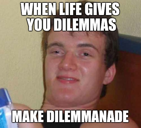 10 Guy Meme | WHEN LIFE GIVES YOU DILEMMAS MAKE DILEMMANADE | image tagged in memes,10 guy,AdviceAnimals | made w/ Imgflip meme maker