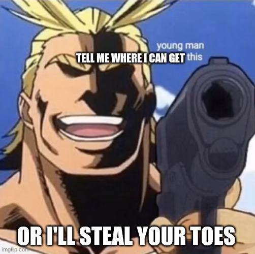 All Might Gun | TELL ME WHERE I CAN GET; OR I'LL STEAL YOUR TOES | image tagged in all might gun | made w/ Imgflip meme maker