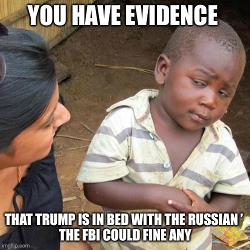 SO you Say | YOU HAVE EVIDENCE; THAT TRUMP IS IN BED WITH THE RUSSIAN ’ 
THE FBI COULD FINE ANY | image tagged in memes,third world skeptical kid | made w/ Imgflip meme maker