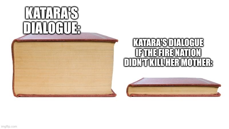 Yee | KATARA'S DIALOGUE:; KATARA'S DIALOGUE IF THE FIRE NATION DIDN'T KILL HER MOTHER: | image tagged in thick book thin book | made w/ Imgflip meme maker