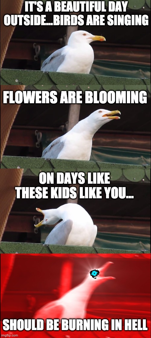 WHY DO I HEAR BOSS MUSIC?!?! | IT'S A BEAUTIFUL DAY OUTSIDE...BIRDS ARE SINGING; FLOWERS ARE BLOOMING; ON DAYS LIKE THESE KIDS LIKE YOU... SHOULD BE BURNING IN HELL | image tagged in memes,inhaling seagull | made w/ Imgflip meme maker