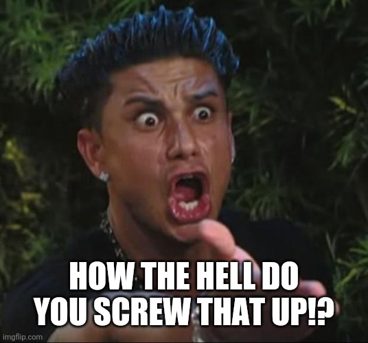 DJ Pauly D Meme | HOW THE HELL DO YOU SCREW THAT UP!? | image tagged in memes,dj pauly d | made w/ Imgflip meme maker