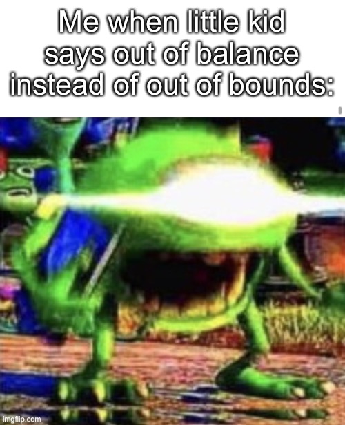 It gets annoying... | Me when little kid says out of balance instead of out of bounds: | image tagged in memes,mike wazowski | made w/ Imgflip meme maker