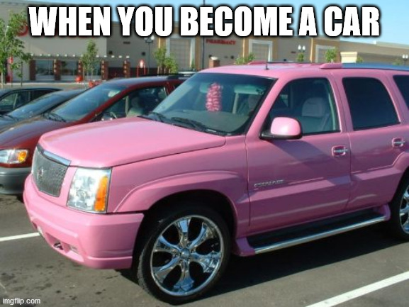 Pink Escalade Meme | WHEN YOU BECOME A CAR | image tagged in memes,pink escalade | made w/ Imgflip meme maker