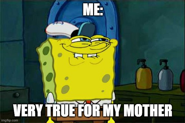Don't You Squidward Meme | ME: VERY TRUE FOR MY MOTHER | image tagged in memes,don't you squidward | made w/ Imgflip meme maker