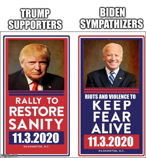 Supporters and Sympathizers | BIDEN SYMPATHIZERS; TRUMP SUPPORTERS; RIOTS AND VIOLENCE TO; 11.3.2020; 11.3.2020 | image tagged in trump,biden,election 2020 | made w/ Imgflip meme maker
