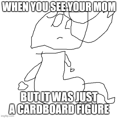 Lonely | WHEN YOU SEE YOUR MOM; BUT IT WAS JUST A CARDBOARD FIGURE | image tagged in lonely | made w/ Imgflip meme maker