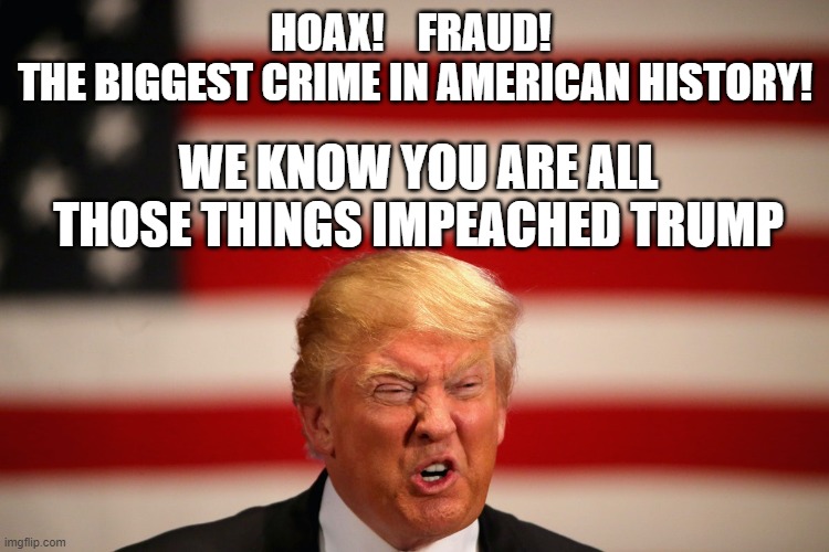 Liar, Criminal, Murderer, Psychopath too | HOAX!    FRAUD! 
THE BIGGEST CRIME IN AMERICAN HISTORY! WE KNOW YOU ARE ALL THOSE THINGS IMPEACHED TRUMP | image tagged in impeached,conman,corrupt,traitor,psychopath,commie | made w/ Imgflip meme maker
