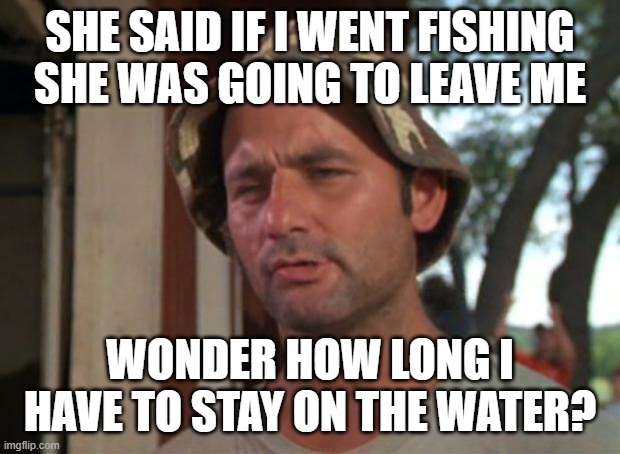 So I Got That Goin For Me Which Is Nice Meme | SHE SAID IF I WENT FISHING SHE WAS GOING TO LEAVE ME; WONDER HOW LONG I HAVE TO STAY ON THE WATER? | image tagged in memes,so i got that goin for me which is nice | made w/ Imgflip meme maker