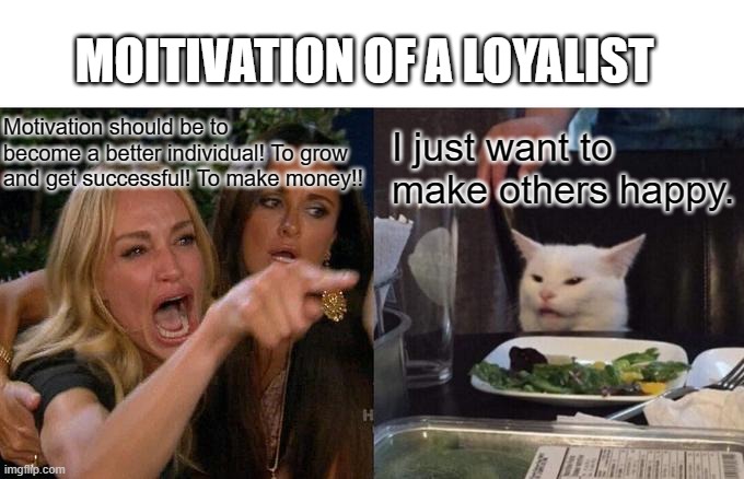 Motivation for Loyalists | MOITIVATION OF A LOYALIST; Motivation should be to become a better individual! To grow and get successful! To make money!! I just want to make others happy. | image tagged in memes,woman yelling at cat | made w/ Imgflip meme maker