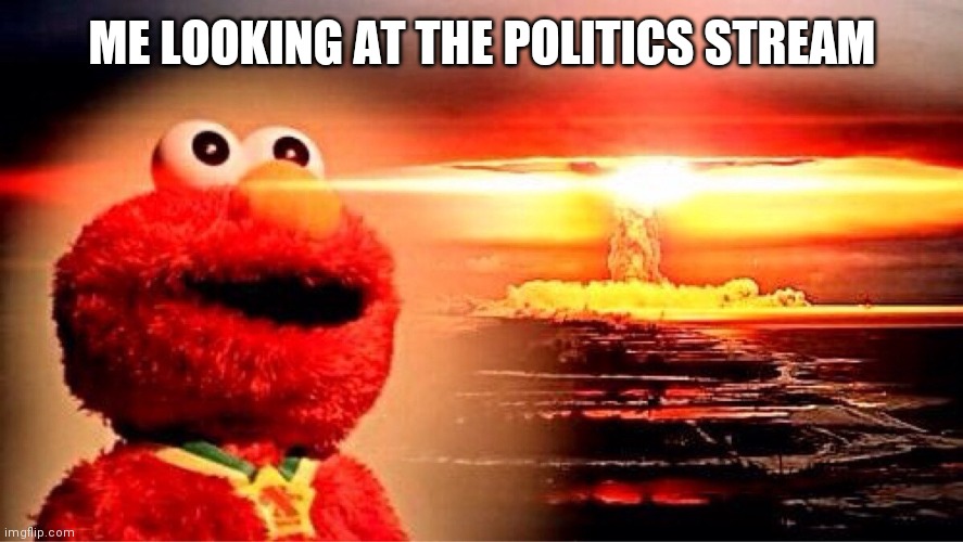 Like wow | ME LOOKING AT THE POLITICS STREAM | image tagged in elmo nuclear explosion | made w/ Imgflip meme maker