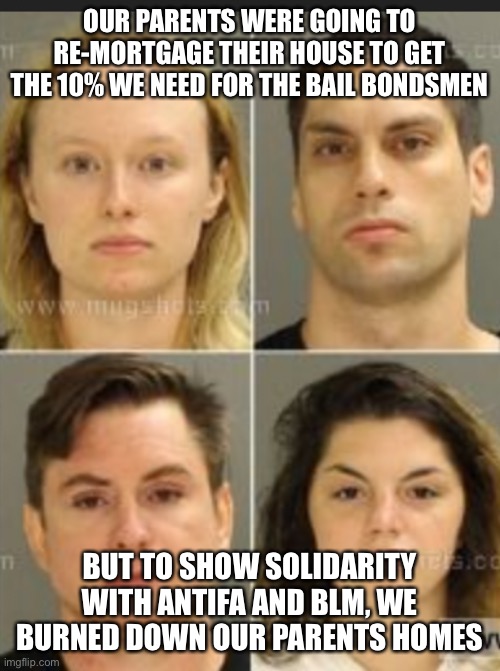 Rioters feel the burn | OUR PARENTS WERE GOING TO RE-MORTGAGE THEIR HOUSE TO GET THE 10% WE NEED FOR THE BAIL BONDSMEN; BUT TO SHOW SOLIDARITY WITH ANTIFA AND BLM, WE BURNED DOWN OUR PARENTS HOMES | image tagged in rioters held on 1m bail | made w/ Imgflip meme maker