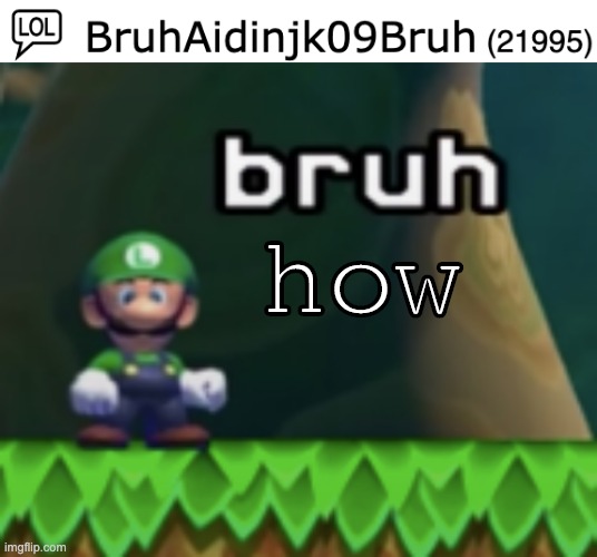 How tho- | how | image tagged in luigi bruh,imgflip users,meanwhile on imgflip,im popular,imgflip points | made w/ Imgflip meme maker