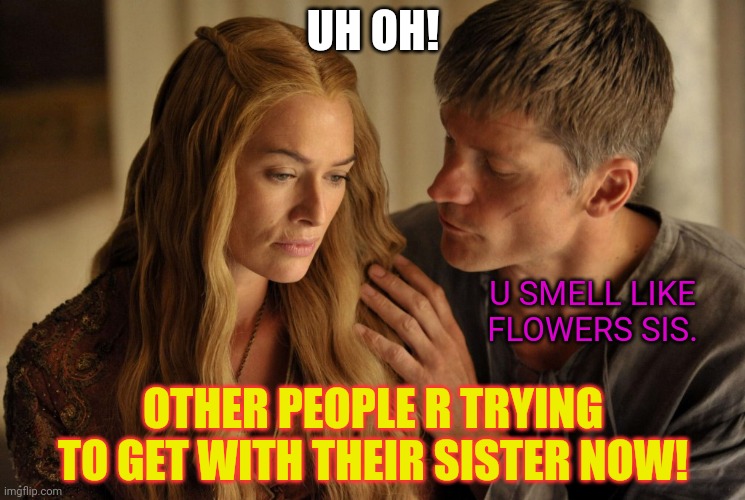 Lannister Incest Jokes | UH OH! OTHER PEOPLE R TRYING TO GET WITH THEIR SISTER NOW! U SMELL LIKE FLOWERS SIS. | image tagged in lannister incest jokes | made w/ Imgflip meme maker