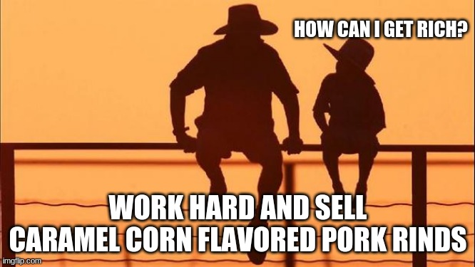 Cowboy wisdom on getting rich | HOW CAN I GET RICH? WORK HARD AND SELL CARAMEL CORN FLAVORED PORK RINDS | image tagged in cowboy father and son,caramel corn flavored pork rinds,how to get rich,great idea,cowboy wisdom on getting rich,cowboy wisdom | made w/ Imgflip meme maker