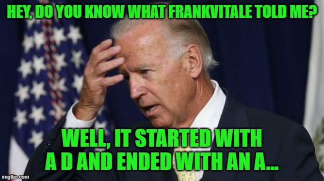 Joe Biden worries | HEY, DO YOU KNOW WHAT FRANKVITALE TOLD ME? WELL, IT STARTED WITH A D AND ENDED WITH AN A... | image tagged in joe biden worries | made w/ Imgflip meme maker