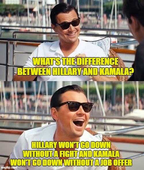 Leonardo Dicaprio Wolf Of Wall Street Meme | WHAT'S THE DIFFERENCE BETWEEN HILLARY AND KAMALA? HILLARY WON'T GO DOWN WITHOUT A FIGHT AND KAMALA WON'T GO DOWN WITHOUT A JOB OFFER | image tagged in memes,leonardo dicaprio wolf of wall street | made w/ Imgflip meme maker
