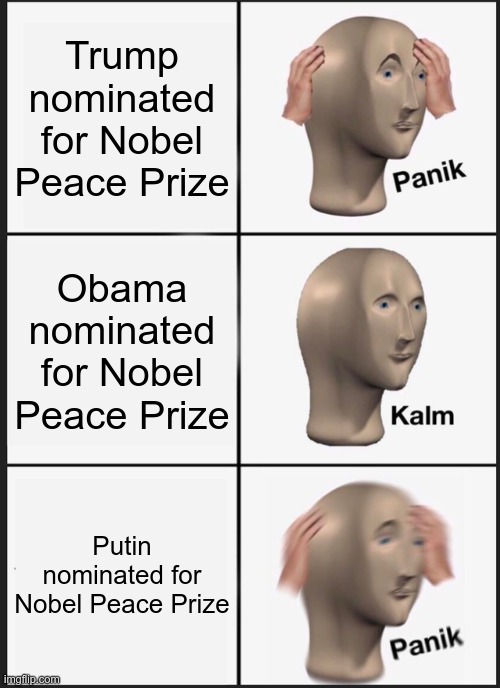Liberal Reactions | Trump nominated for Nobel Peace Prize; Obama nominated for Nobel Peace Prize; Putin nominated for Nobel Peace Prize | image tagged in memes,panik kalm panik,nobel peace prize,trump,putin,obama | made w/ Imgflip meme maker