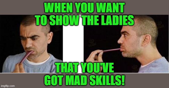 Yeah baby! | WHEN YOU WANT TO SHOW THE LADIES; THAT YOU'VE GOT MAD SKILLS! | image tagged in fake tongu | made w/ Imgflip meme maker
