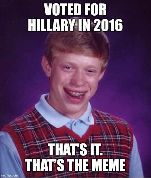I would regret it too. | VOTED FOR HILLARY IN 2016; THAT’S IT. THAT’S THE MEME | image tagged in memes,bad luck brian,hillary clinton,wasted vote,regret | made w/ Imgflip meme maker