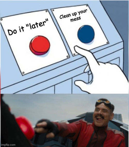I think we can all relate to this | Clean up your 
mess; Do it "later" | image tagged in robotnik pressing red button | made w/ Imgflip meme maker