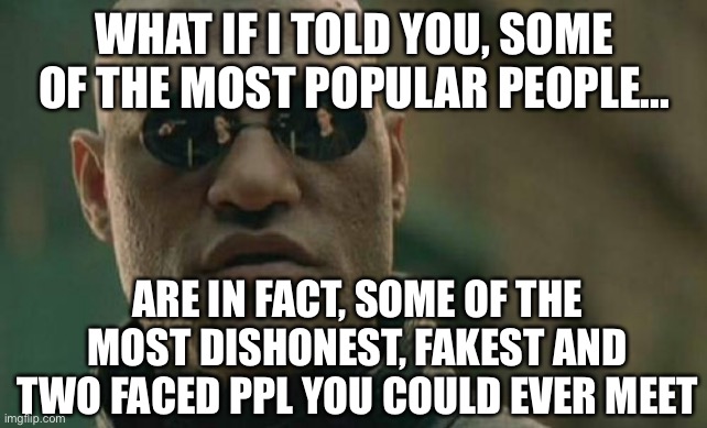 Matrix Morpheus | WHAT IF I TOLD YOU, SOME OF THE MOST POPULAR PEOPLE... ARE IN FACT, SOME OF THE MOST DISHONEST, FAKEST AND TWO FACED PPL YOU COULD EVER MEET | image tagged in memes,matrix morpheus | made w/ Imgflip meme maker