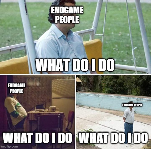 endgame people: now what | ENDGAME PEOPLE; WHAT DO I DO; ENDGAME PEOPLE; ENDGAME PEOPLE; WHAT DO I DO; WHAT DO I DO | image tagged in memes | made w/ Imgflip meme maker