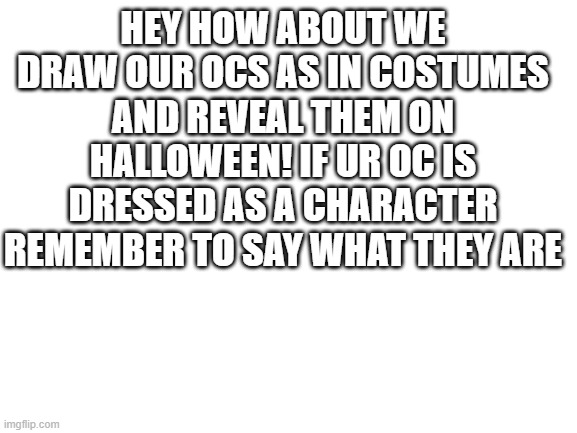 reveal ONLY ON HALLOWEN | HEY HOW ABOUT WE DRAW OUR OCS AS IN COSTUMES AND REVEAL THEM ON HALLOWEEN! IF UR OC IS DRESSED AS A CHARACTER REMEMBER TO SAY WHAT THEY ARE | image tagged in blank white template | made w/ Imgflip meme maker