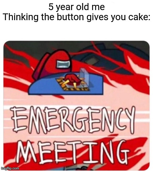 ? | 5 year old me
Thinking the button gives you cake: | image tagged in emergency meeting among us,among us,memes,cake | made w/ Imgflip meme maker