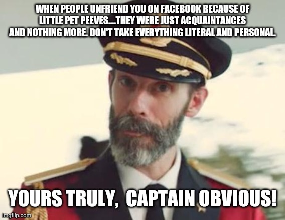 Captain Obvious | WHEN PEOPLE UNFRIEND YOU ON FACEBOOK BECAUSE OF LITTLE PET PEEVES....THEY WERE JUST ACQUAINTANCES AND NOTHING MORE. DON'T TAKE EVERYTHING LITERAL AND PERSONAL. YOURS TRULY,  CAPTAIN OBVIOUS! | image tagged in captain obvious | made w/ Imgflip meme maker