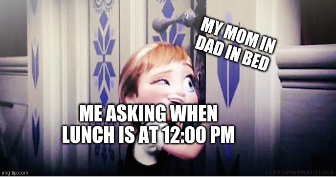 my IQ in the meme: 1 me in real life IQ:20 | MY MOM IN DAD IN BED; ME ASKING WHEN LUNCH IS AT 12:00 PM | image tagged in do you wanna build a snowman | made w/ Imgflip meme maker