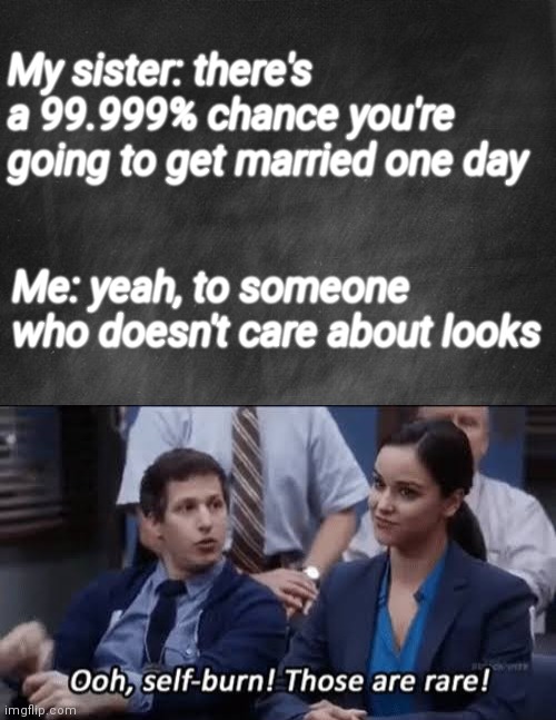 We actually legit just had this conversation. No joking. | My sister: there's a 99.999% chance you're going to get married one day; Me: yeah, to someone who doesn't care about looks | image tagged in black blank | made w/ Imgflip meme maker
