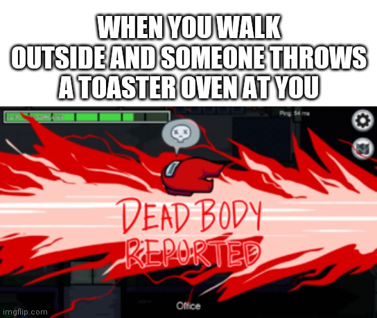 Among Us Dead Body Report | WHEN YOU WALK OUTSIDE AND SOMEONE THROWS A TOASTER OVEN AT YOU | image tagged in among us,funny,memes | made w/ Imgflip meme maker