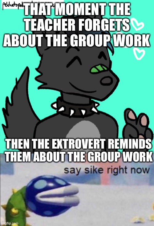 THAT MOMENT THE TEACHER FORGETS ABOUT THE GROUP WORK; THEN THE EXTROVERT REMINDS THEM ABOUT THE GROUP WORK | image tagged in say sike right now,eric satisfied | made w/ Imgflip meme maker