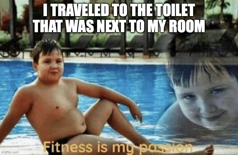 Fitness is my passion | I TRAVELED TO THE TOILET THAT WAS NEXT TO MY ROOM | image tagged in fitness is my passion | made w/ Imgflip meme maker