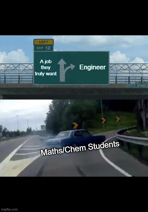 Engineering Peeps | A job they truly want; Engineer; Maths/Chem Students | image tagged in memes,left exit 12 off ramp | made w/ Imgflip meme maker