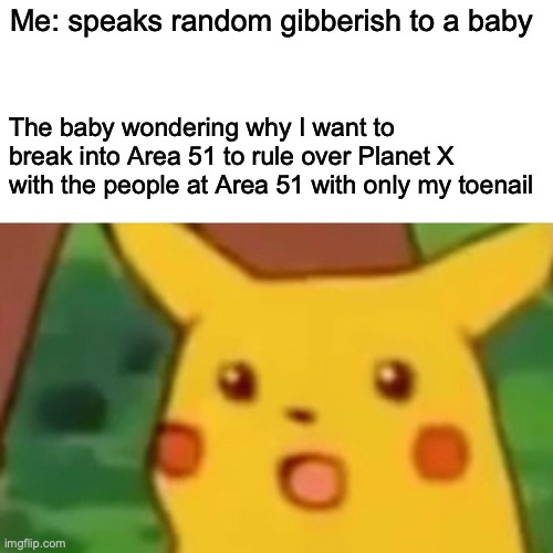 Surprised Pikachu | Me: speaks random gibberish to a baby; The baby wondering why I want to break into Area 51 to rule over Planet X with the people at Area 51 with only my toenail | image tagged in memes,surprised pikachu,pokemon | made w/ Imgflip meme maker