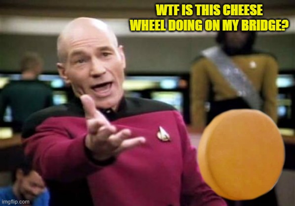 cheese weekend! | WTF IS THIS CHEESE WHEEL DOING ON MY BRIDGE? | image tagged in pickard,kewlew | made w/ Imgflip meme maker