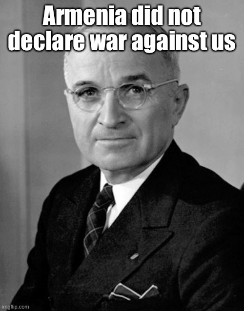 Harry Truman | Armenia did not declare war against us | image tagged in harry truman | made w/ Imgflip meme maker