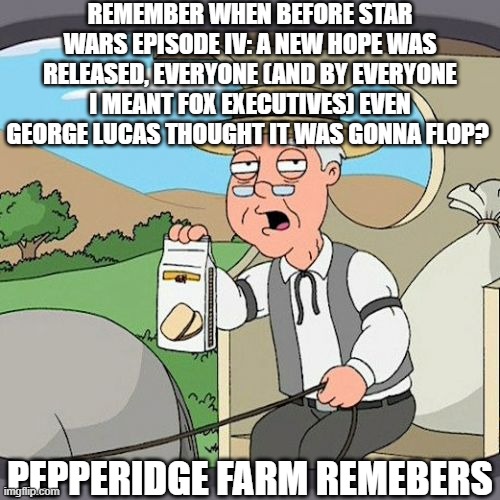 yeah, i got bored after school, and its friday! TGIF! doh, its too late for that! well..nevermind | REMEMBER WHEN BEFORE STAR WARS EPISODE IV: A NEW HOPE WAS RELEASED, EVERYONE (AND BY EVERYONE I MEANT FOX EXECUTIVES) EVEN GEORGE LUCAS THOUGHT IT WAS GONNA FLOP? PEPPERIDGE FARM REMEBERS | image tagged in memes,pepperidge farm remembers,star wars | made w/ Imgflip meme maker