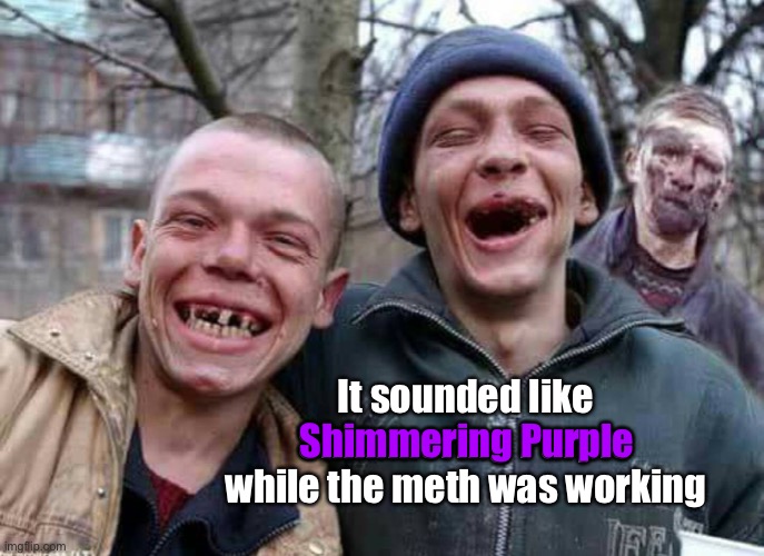 Methed Up | It sounded like Shimmering Purple while the meth was working Shimmering Purple | image tagged in methed up | made w/ Imgflip meme maker