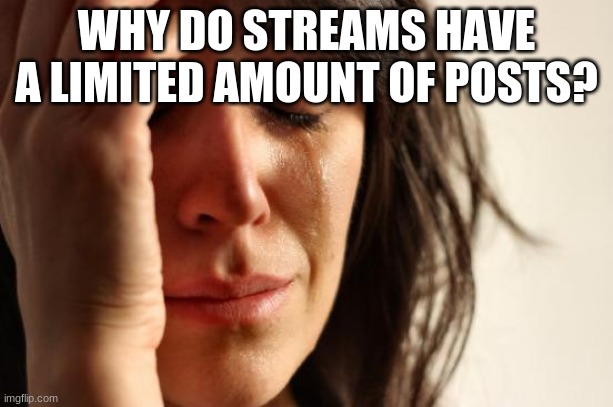 First World Problems Meme | WHY DO STREAMS HAVE A LIMITED AMOUNT OF POSTS? | image tagged in memes,first world problems | made w/ Imgflip meme maker
