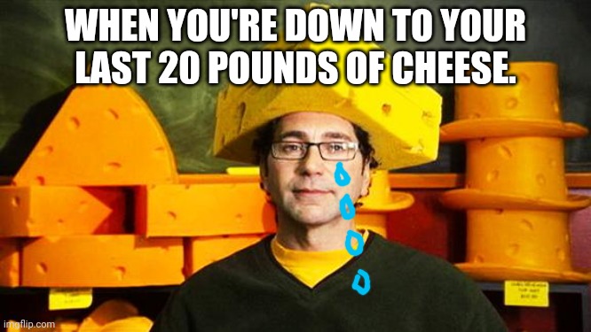 Loyal Cheesehead | WHEN YOU'RE DOWN TO YOUR LAST 20 POUNDS OF CHEESE. | image tagged in loyal cheesehead | made w/ Imgflip meme maker