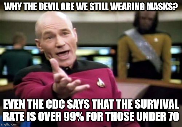 Picard Wtf Meme | WHY THE DEVIL ARE WE STILL WEARING MASKS? EVEN THE CDC SAYS THAT THE SURVIVAL RATE IS OVER 99% FOR THOSE UNDER 70 | image tagged in memes,picard wtf | made w/ Imgflip meme maker