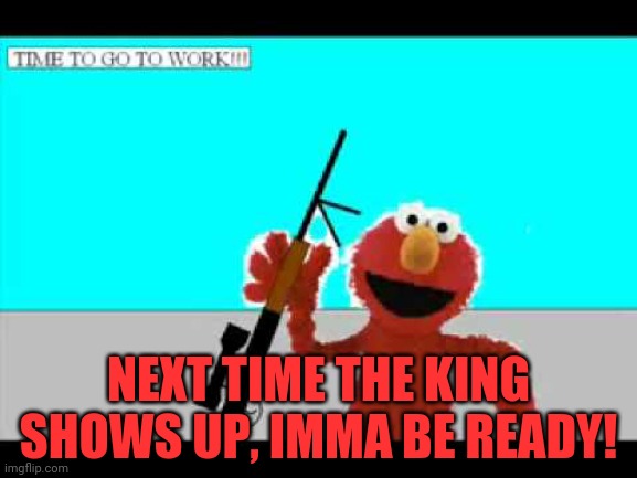 Elmo with Rifle | NEXT TIME THE KING SHOWS UP, IMMA BE READY! | image tagged in elmo with rifle | made w/ Imgflip meme maker