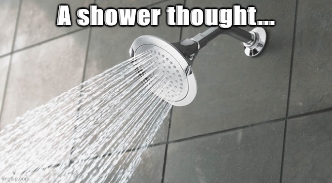 When u have a shower thought. | A shower thought... | image tagged in shower thoughts | made w/ Imgflip meme maker