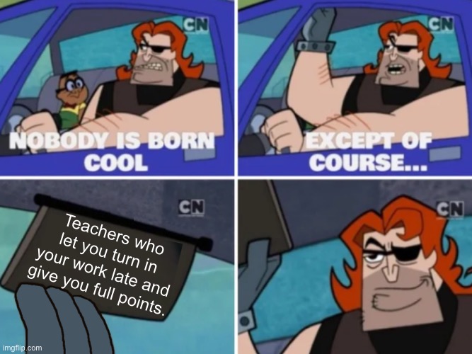 Nobody’s born cool | Teachers who let you turn in your work late and give you full points. | image tagged in nobody s born cool | made w/ Imgflip meme maker